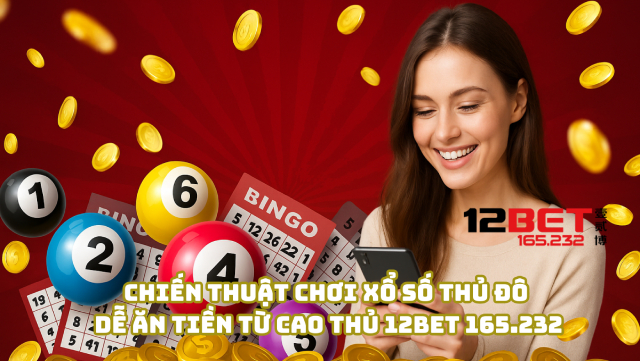 Chiến thuật chơi xổ số Thủ Đô dễ ăn tiền từ cao thủ 12Bet 165.232