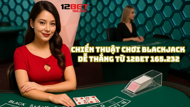 Cách Chơi Blackjack Với Chiến Thuật Thắng Lớn Từ 12Bet 165.232 2 Chiến thuật chơi Blackjack để anh em dễ thắng từ 12Bet 165.232